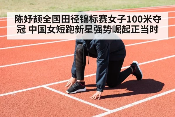 陈妤颉全国田径锦标赛女子100米夺冠 中国女短跑新星强势崛起正当时