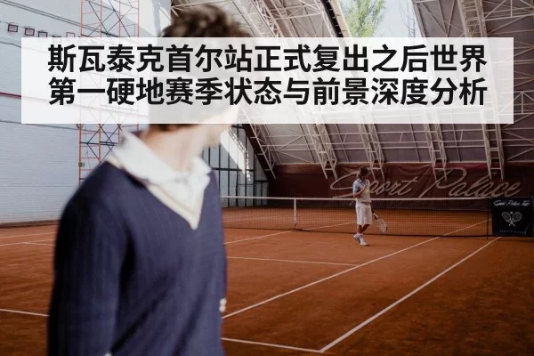 斯瓦泰克首尔站正式复出之后世界第一硬地赛季状态与前景深度分析