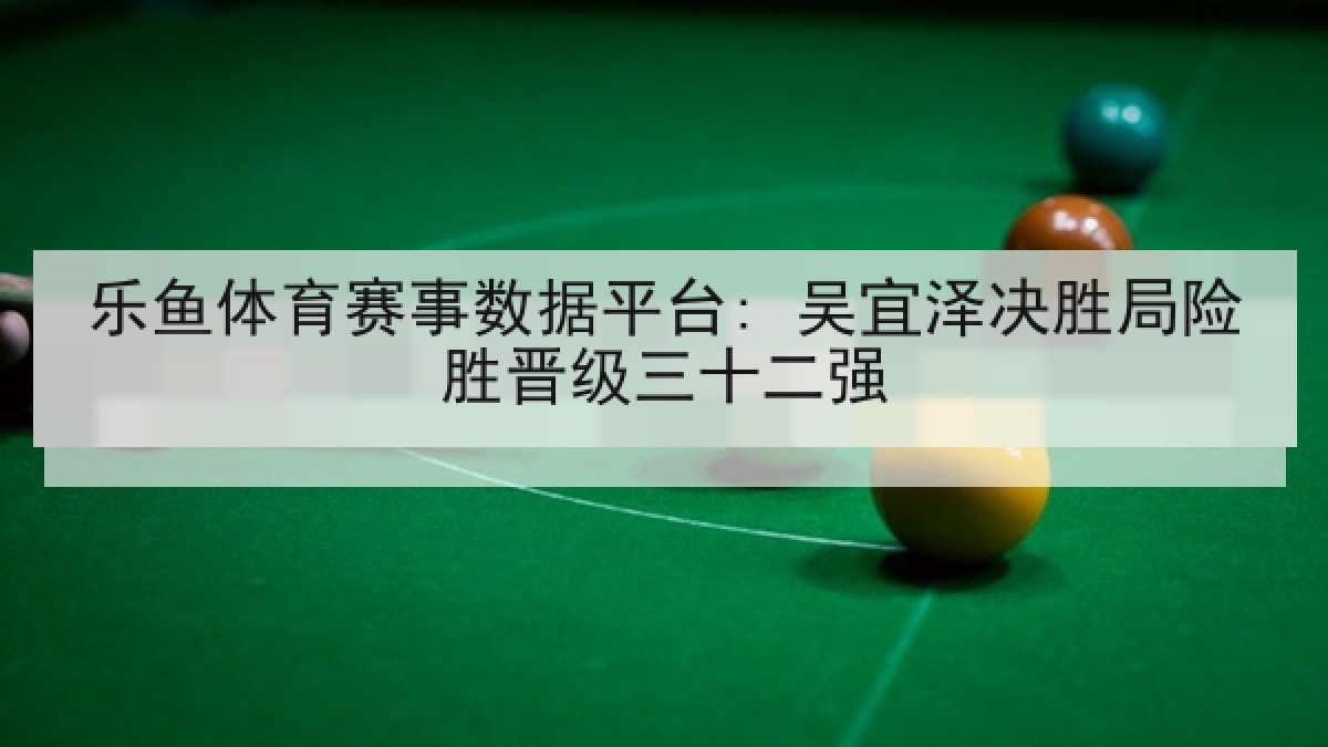 乐鱼体育赛事数据平台: 吴宜泽决胜局险胜晋级三十二强 乐鱼体育赛事数据平台: 吴宜泽决胜局险胜晋级三十二强