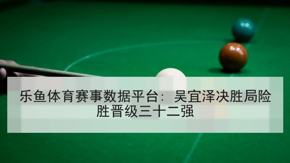 乐鱼体育赛事数据平台: 吴宜泽决胜局险胜晋级三十二强 乐鱼体育赛事数据平台: 吴宜泽决胜局险胜晋级三十二强