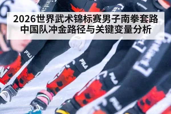 2026世界武术锦标赛男子南拳套路中国队冲金路径与关键变量分析